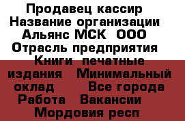 Продавец-кассир › Название организации ­ Альянс-МСК, ООО › Отрасль предприятия ­ Книги, печатные издания › Минимальный оклад ­ 1 - Все города Работа » Вакансии   . Мордовия респ.